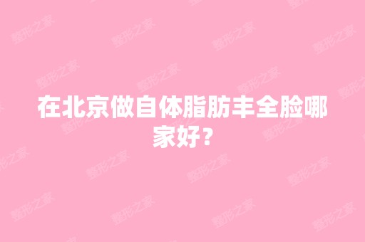 在北京做自体脂肪丰全脸哪家好？