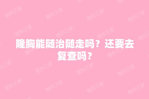 隆胸能随治随走吗？还要去复查吗？