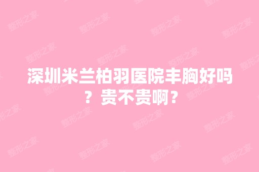 深圳米兰柏羽医院丰胸好吗？贵不贵啊？