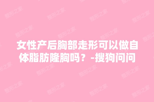 女性产后胸部走形可以做自体脂肪隆胸吗？-搜狗问问