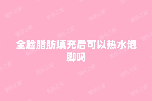 全脸脂肪填充后可以热水泡脚吗