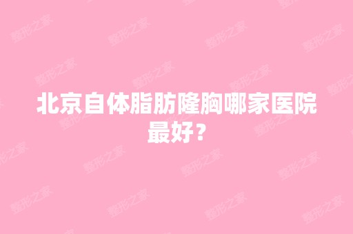 北京自体脂肪隆胸哪家医院比较好？