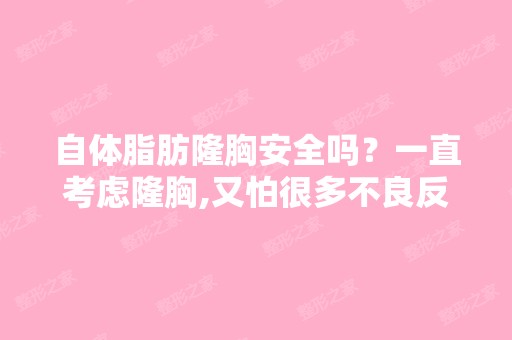 自体脂肪隆胸安全吗？一直考虑隆胸,又怕很多不良反应,后来听说...