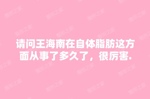 请问王海南在自体脂肪这方面从事了多久了，很厉害...