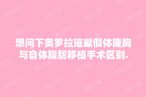 想问下奥罗拉璀璨假体隆胸与自体脂肪移植手术区别...