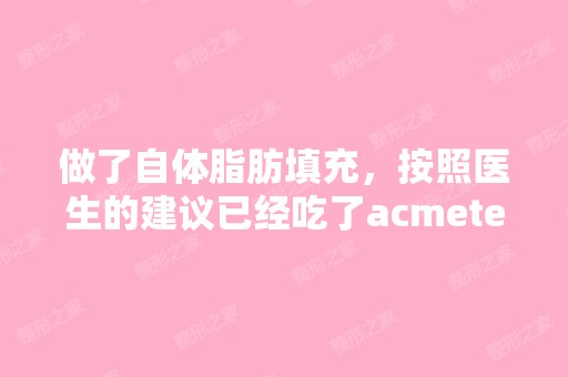 做了自体脂肪填充，按照医生的建议已经吃了acmetea...