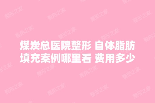 煤炭总医院整形 自体脂肪填充案例哪里看 费用多少...