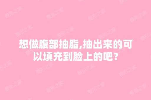 想做腹部抽脂,抽出来的可以填充到脸上的吧？