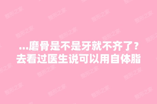 ...磨骨是不是牙就不齐了？去看过医生说可以用自体脂肪填补一下 ...