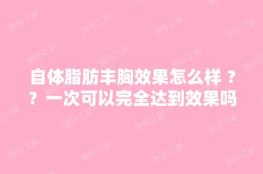 自体脂肪丰胸效果怎么样 ？？一次可以完全达到效果吗 ？