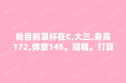 我目前罩杯在C,大三,身高172,体重145。腿粗。打算自体脂肪隆...