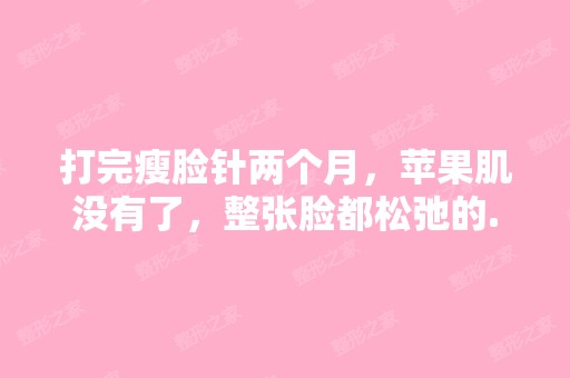 打完瘦脸针两个月，苹果肌没有了，整张脸都松弛的...