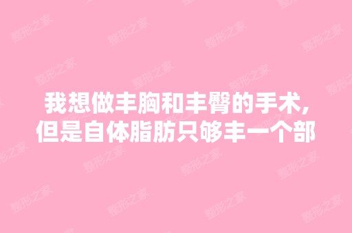 我想做丰胸和丰臀的手术,但是自体脂肪只够丰一个部位,也就是胸部...