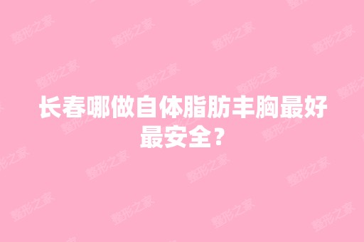 长春哪做自体脂肪丰胸比较好安全？