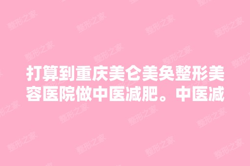 打算到重庆美仑美奂整形美容医院做中医减肥。中医减肥有什么优点吗...