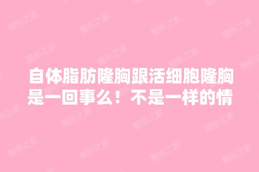 自体脂肪隆胸跟活细胞隆胸是一回事么！不是一样的情况下哪个效果会...