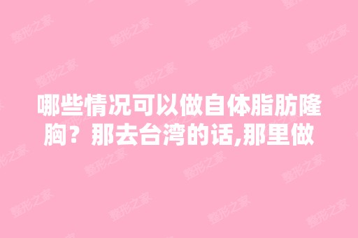 哪些情况可以做自体脂肪隆胸？那去台湾的话,那里做整容靠不靠谱？