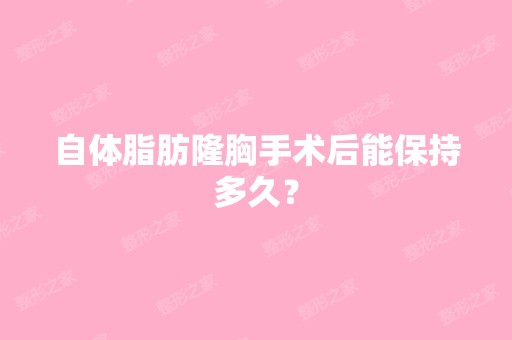 自体脂肪隆胸手术后能保持多久？