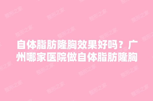 自体脂肪隆胸效果好吗？广州哪家医院做自体脂肪隆胸效果好的？谁推...