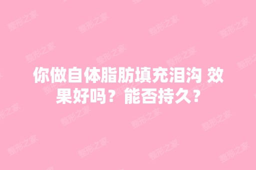 你做自体脂肪填充泪沟 效果好吗？能否持久？