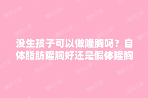 没生孩子可以做隆胸吗？自体脂肪隆胸好还是假体隆胸好呢？