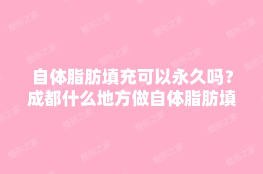 自体脂肪填充可以永久吗？成都什么地方做自体脂肪填充专业？-搜狗...