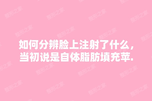 如何分辨脸上注射了什么，当初说是自体脂肪填充苹...