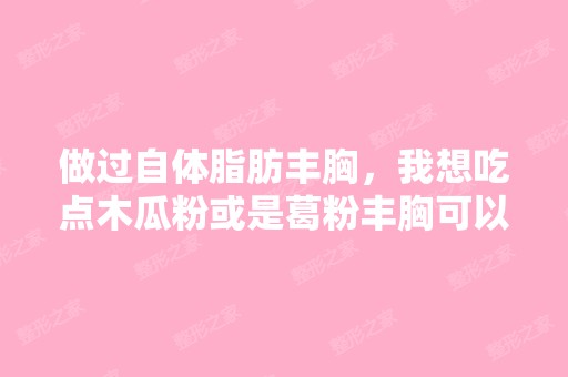 做过自体脂肪丰胸，我想吃点木瓜粉或是葛粉丰胸可以吗