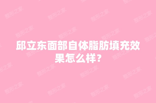 邱立东面部自体脂肪填充效果怎么样？