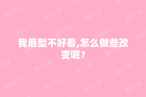 我唇型不好看,怎么做些改变呢？