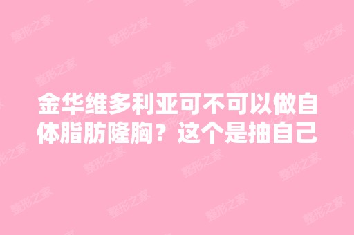 金华维多利亚可不可以做自体脂肪隆胸？这个是抽自己的脂肪去填充...