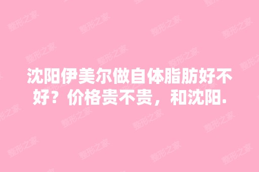 沈阳伊美尔做自体脂肪好不好？价格贵不贵，和沈阳...