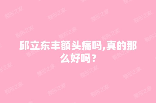 邱立东丰额头痛吗,真的那么好吗？