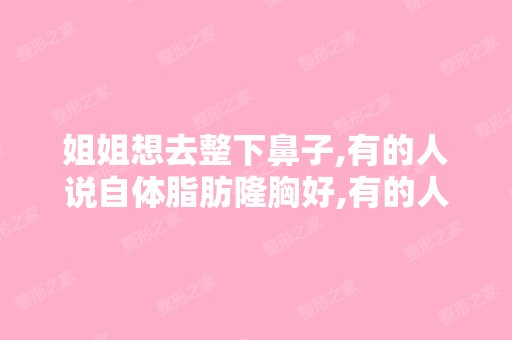 姐姐想去整下鼻子,有的人说自体脂肪隆胸好,有的人说假体隆胸好,...