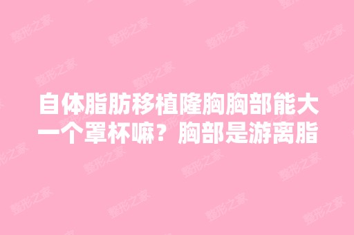 自体脂肪移植隆胸胸部能大一个罩杯嘛？胸部是游离脂肪、移植的脂肪...