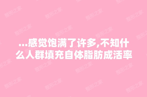 ...感觉饱满了许多,不知什么人群填充自体脂肪成活率高,主要的是...