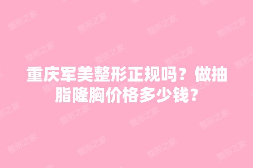 重庆军美整形正规吗？做抽脂隆胸价格多少钱？