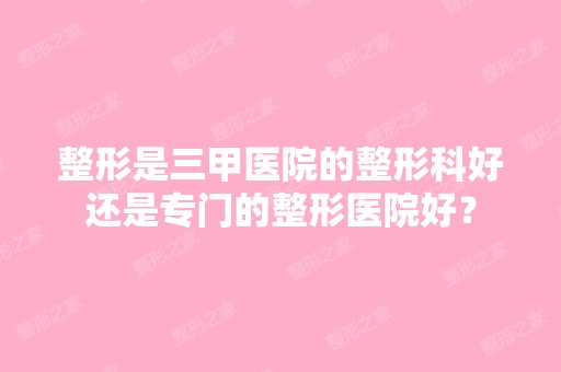 整形是三甲医院的整形科好还是专门的整形医院好？