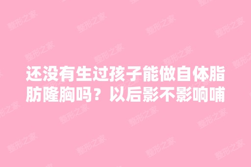 还没有生过孩子能做自体脂肪隆胸吗？以后影不影响哺乳