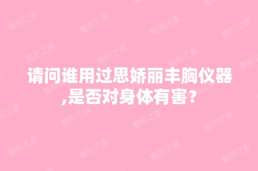 请问谁用过思娇丽丰胸仪器,是否对身体有害？