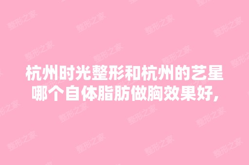 杭州时光整形和杭州的艺星哪个自体脂肪做胸效果好,具体的案例图有...