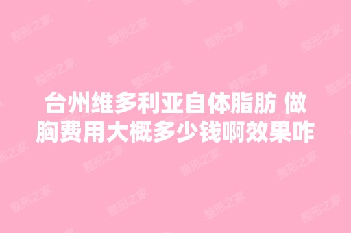 台州维多利亚自体脂肪 做胸费用大概多少钱啊效果咋...