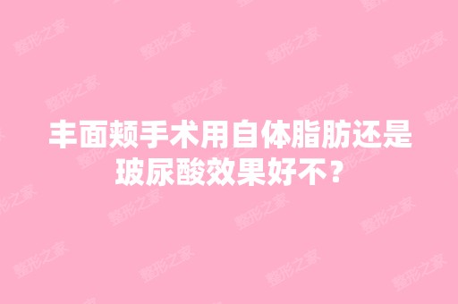 丰面颊手术用自体脂肪还是玻尿酸效果好不？