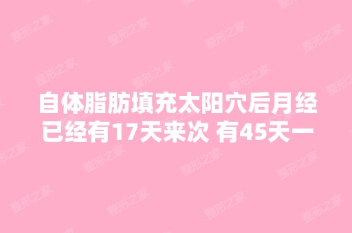 自体脂肪填充太阳穴后月经已经有17天来次 有45天一次的也有26天次 ...