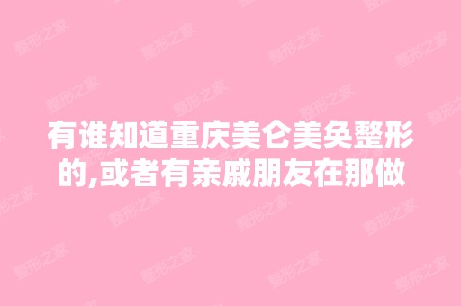 有谁知道重庆美仑美奂整形的,或者有亲戚朋友在那做过的？