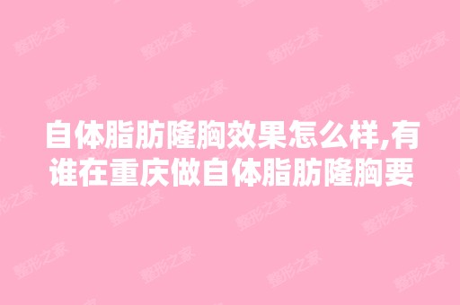 自体脂肪隆胸效果怎么样,有谁在重庆做自体脂肪隆胸要多少钱啊？...