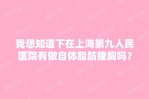 我想知道下在上海第九人民医院有做自体脂肪隆胸吗？。知道的说下