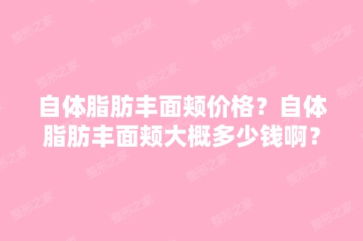 自体脂肪丰面颊价格？自体脂肪丰面颊大概多少钱啊？哪家便宜啊