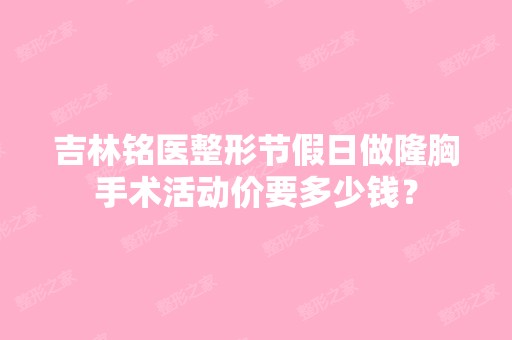 吉林铭医整形节假日做隆胸手术活动价要多少钱？