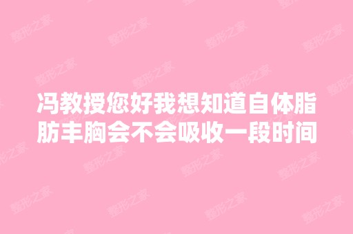 冯教授您好我想知道自体脂肪丰胸会不会吸收一段时间胸部把脂肪吸收...